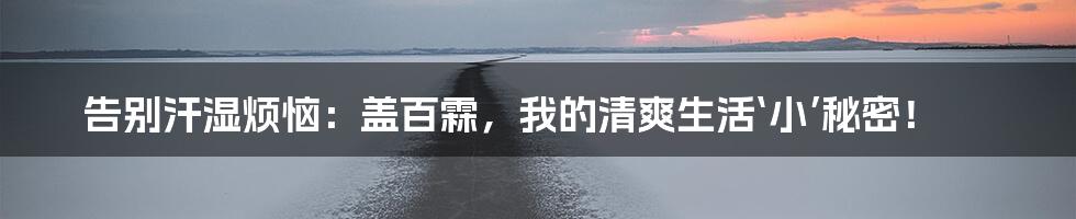 告别汗湿烦恼:盖百霖,我的清爽生活‘小’秘密!