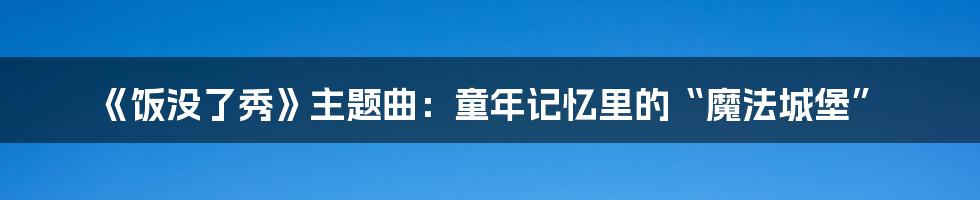 《饭没了秀》主题曲:童年记忆里的“魔法城堡”