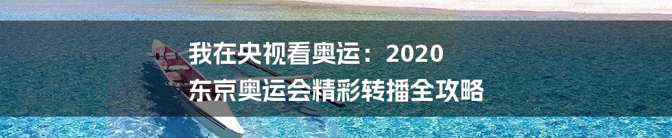 我在央视看奥运：2020 东京奥运会精彩转播全攻略