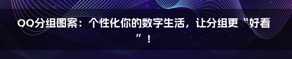 QQ分组图案:个性化你的数字生活,让分组更“好看”!