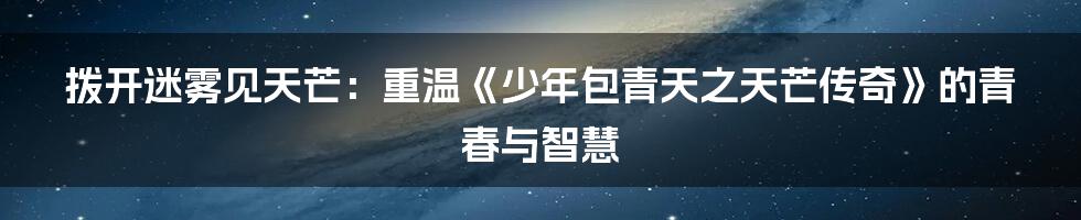 拨开迷雾见天芒:重温《少年包青天之天芒传奇》的青春与智慧