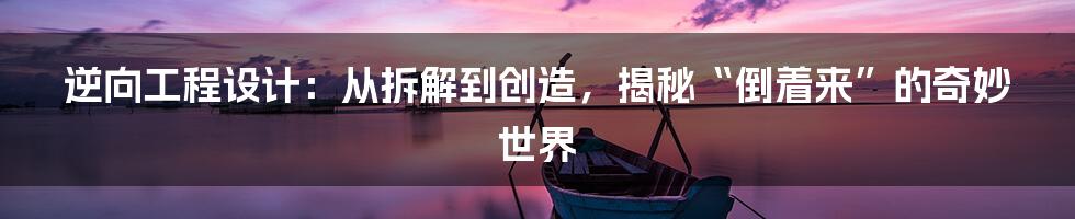 逆向工程设计:从拆解到创造,揭秘“倒着来”的奇妙世界
