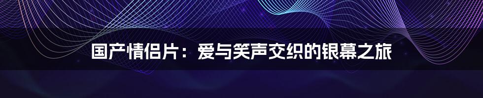 国产情侣片:爱与笑声交织的银幕之旅