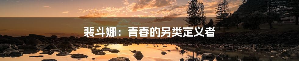 裴斗娜:青春的另类定义者