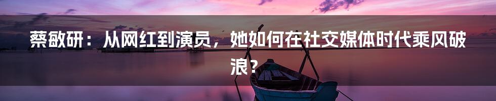 蔡敏研：从网红到演员，她如何在社交媒体时代乘风破浪？