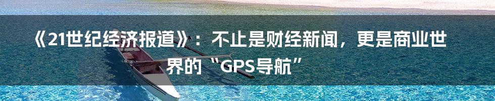 《21世纪经济报道》:不止是财经新闻,更是商业世界的“GPS导航”
