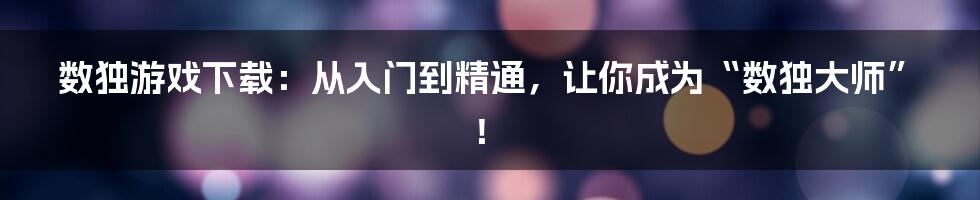 数独游戏下载：从入门到精通，让你成为“数独大师”！