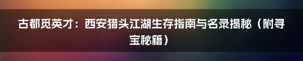 古都觅英才:西安猎头江湖生存指南与名录揭秘(附寻宝秘籍)