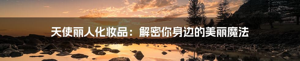 天使丽人化妆品:解密你身边的美丽魔法