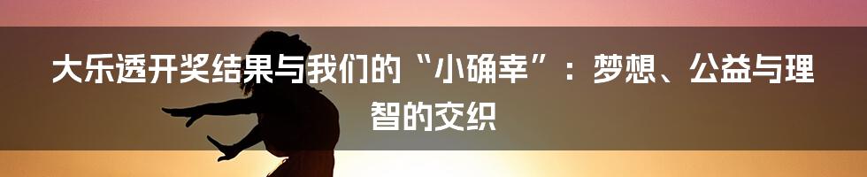 大乐透开奖结果与我们的“小确幸”:梦想、公益与理智的交织