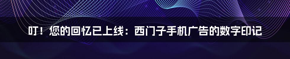 叮!您的回忆已上线:西门子手机广告的数字印记