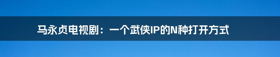 马永贞电视剧:一个武侠IP的N种打开方式