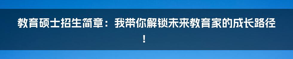 教育硕士招生简章:我带你解锁未来教育家的成长路径!