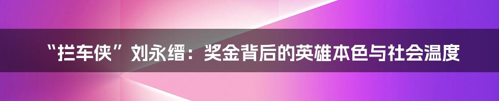 “拦车侠”刘永缙:奖金背后的英雄本色与社会温度