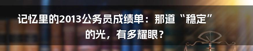 记忆里的2013公务员成绩单:那道“稳定”的光,有多耀眼?