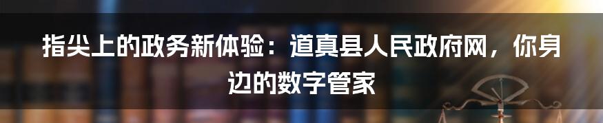 指尖上的政务新体验:道真县人民政府网,你身边的数字管家