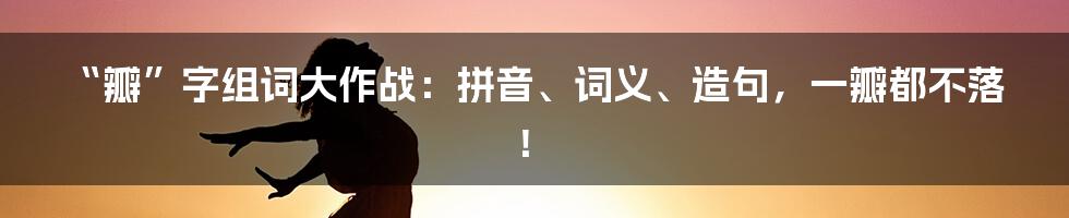 “瓣”字组词大作战:拼音、词义、造句,一瓣都不落!