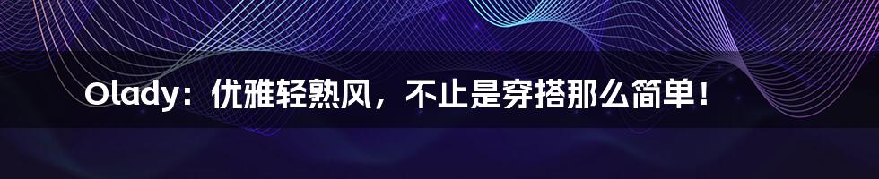 Olady:优雅轻熟风,不止是穿搭那么简单!