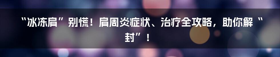 “冰冻肩”别慌!肩周炎症状、治疗全攻略,助你解“封”!