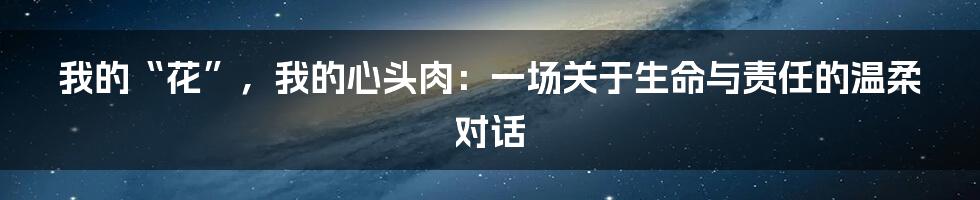 我的“花”,我的心头肉:一场关于生命与责任的温柔对话