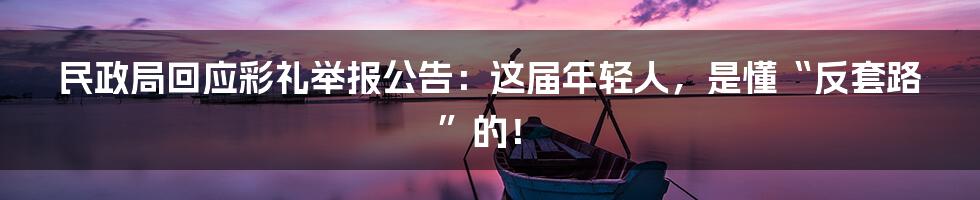 民政局回应彩礼举报公告:这届年轻人,是懂“反套路”的!