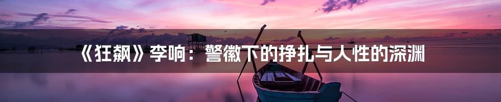 《狂飙》李响:警徽下的挣扎与人性的深渊