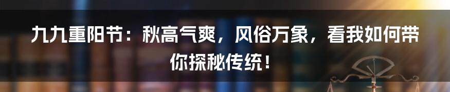 九九重阳节：秋高气爽，风俗万象，看我如何带你探秘传统！