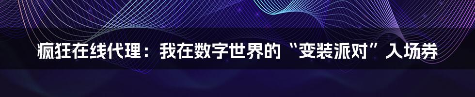 疯狂在线代理:我在数字世界的“变装派对”入场券