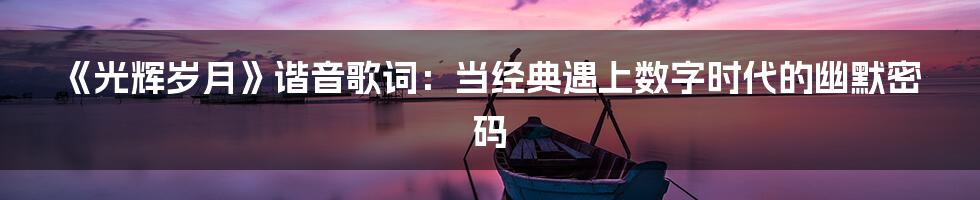 《光辉岁月》谐音歌词:当经典遇上数字时代的幽默密码