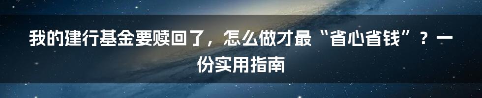 我的建行基金要赎回了,怎么做才最“省心省钱”?一份实用指南