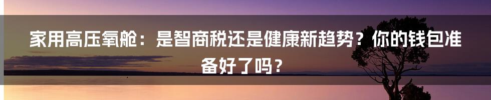 家用高压氧舱:是智商税还是健康新趋势?你的钱包准备好了吗?