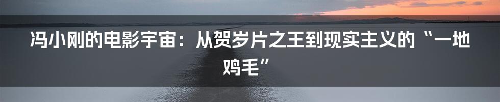 冯小刚的电影宇宙:从贺岁片之王到现实主义的“一地鸡毛”