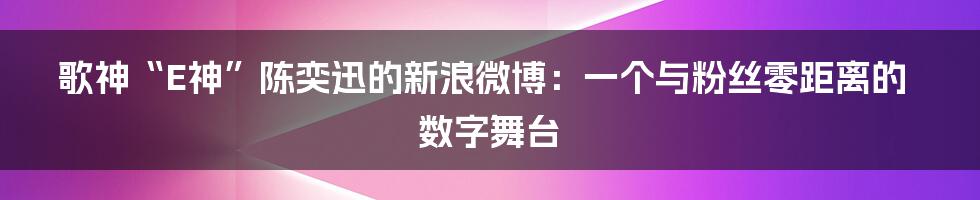 歌神“E神”陈奕迅的新浪微博:一个与粉丝零距离的数字舞台