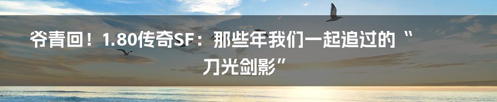 爷青回!1.80传奇SF:那些年我们一起追过的“刀光剑影”
