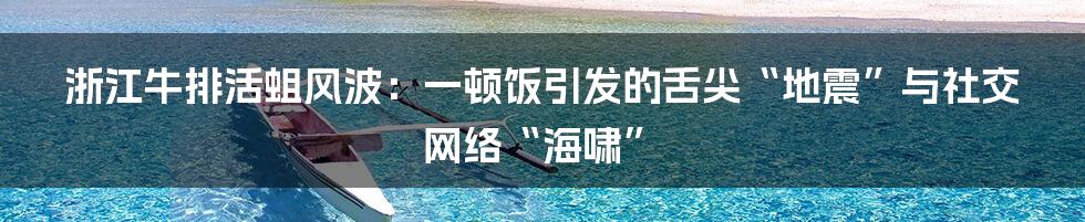 浙江牛排活蛆风波:一顿饭引发的舌尖“地震”与社交网络“海啸”