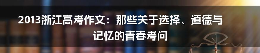 2013浙江高考作文:那些关于选择、道德与记忆的青春考问