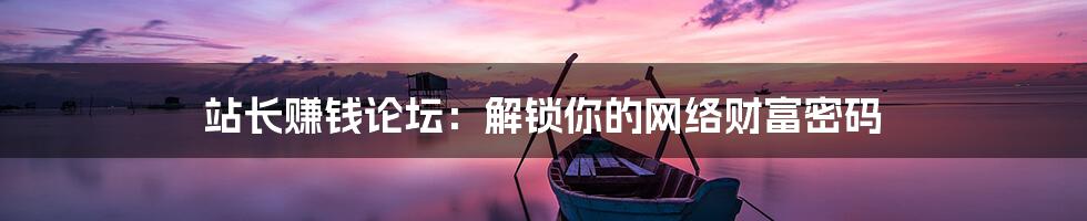 站长赚钱论坛:解锁你的网络财富密码