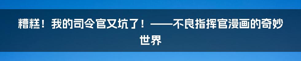 糟糕!我的司令官又坑了!——不良指挥官漫画的奇妙世界