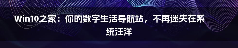 Win10之家:你的数字生活导航站,不再迷失在系统汪洋