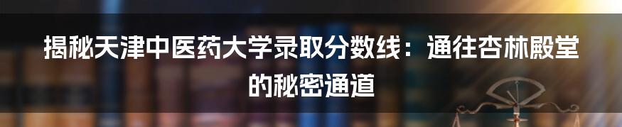 揭秘天津中医药大学录取分数线:通往杏林殿堂的秘密通道
