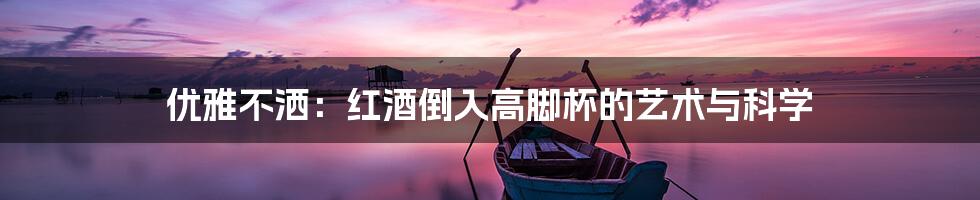 优雅不洒:红酒倒入高脚杯的艺术与科学