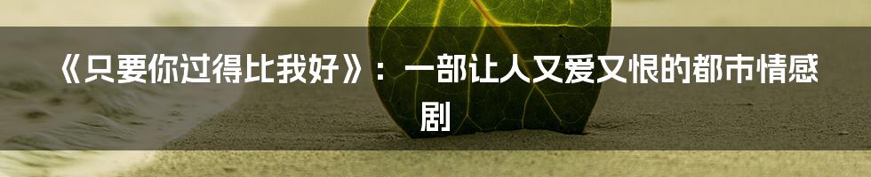 《只要你过得比我好》:一部让人又爱又恨的都市情感剧