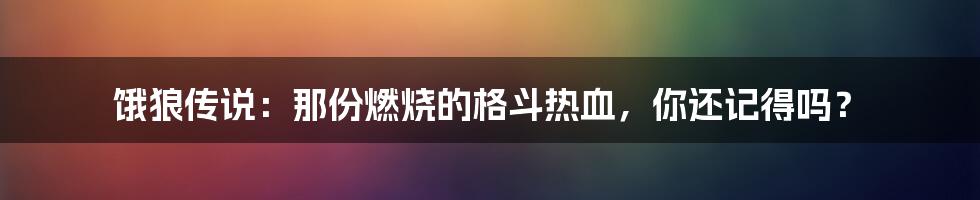 饿狼传说:那份燃烧的格斗热血,你还记得吗?