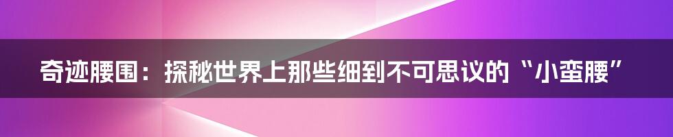 奇迹腰围:探秘世界上那些细到不可思议的“小蛮腰”