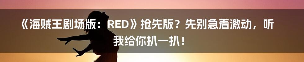 《海贼王剧场版:RED》抢先版?先别急着激动,听我给你扒一扒!