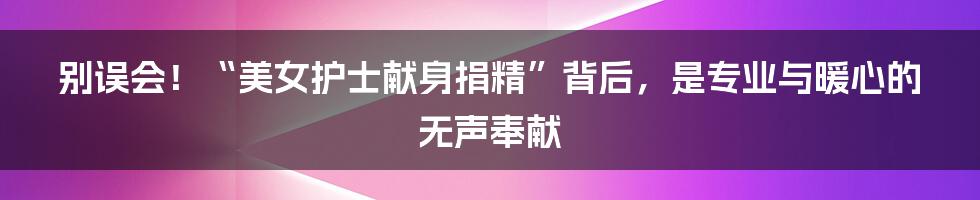 别误会!“美女护士献身捐精”背后,是专业与暖心的无声奉献