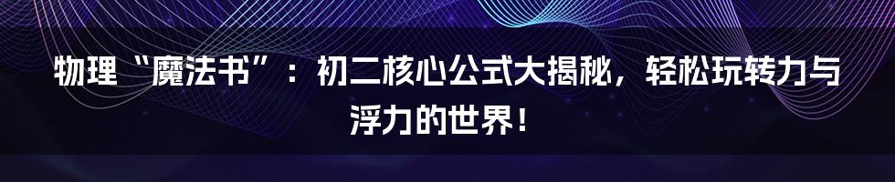 物理“魔法书”:初二核心公式大揭秘,轻松玩转力与浮力的世界!