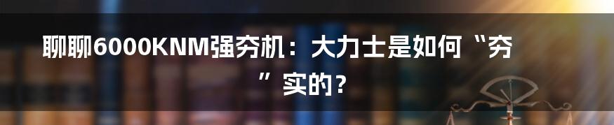 聊聊6000KNM强夯机:大力士是如何“夯”实的?