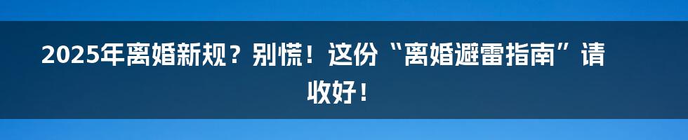 2025年离婚新规?别慌!这份“离婚避雷指南”请收好!
