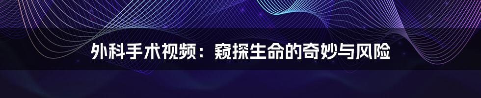 外科手术视频:窥探生命的奇妙与风险